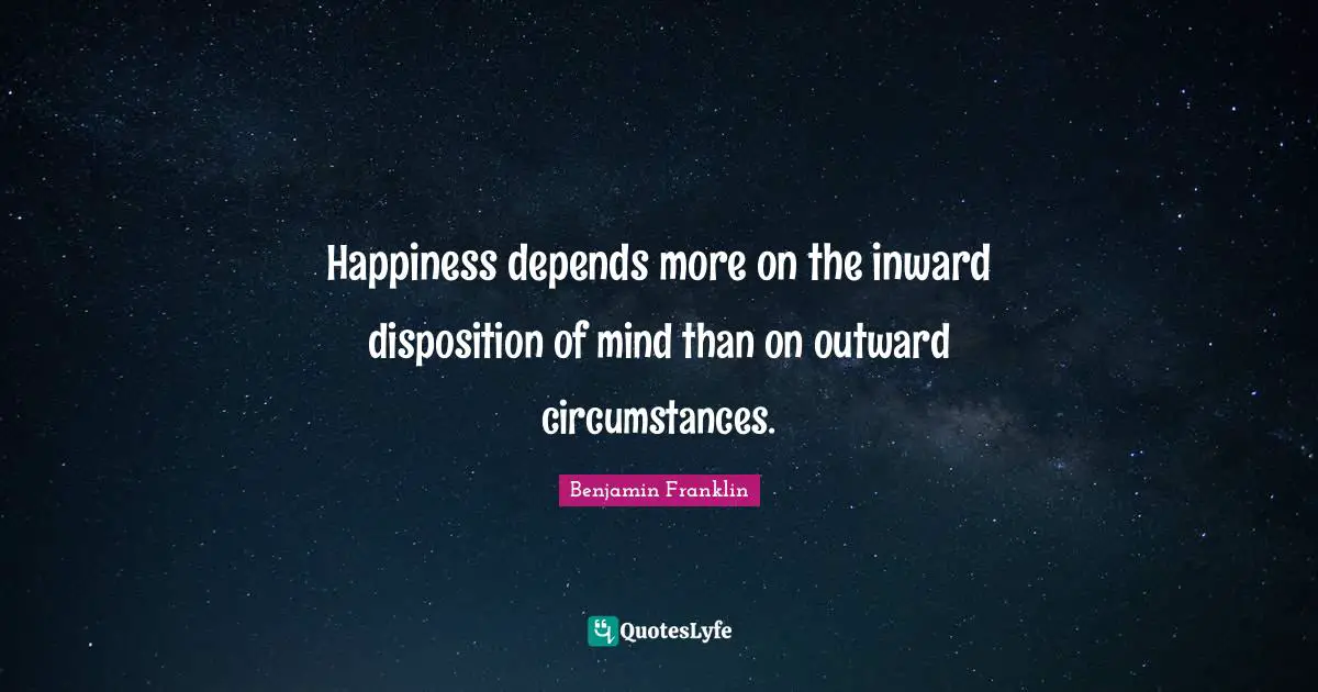 Happiness depends more on the inward disposition of mind than on outward circumstances.