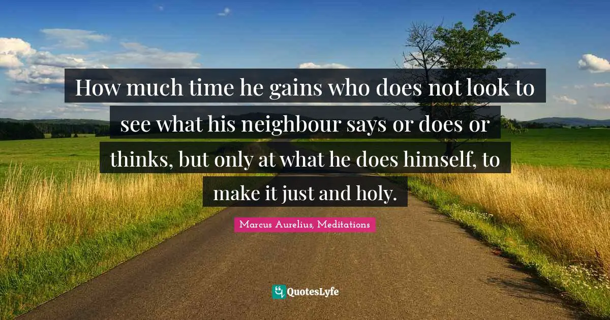 How much time he gains who does not look to see what his neighbour says or does or thinks, but only at what he does himself, to make it just and holy.