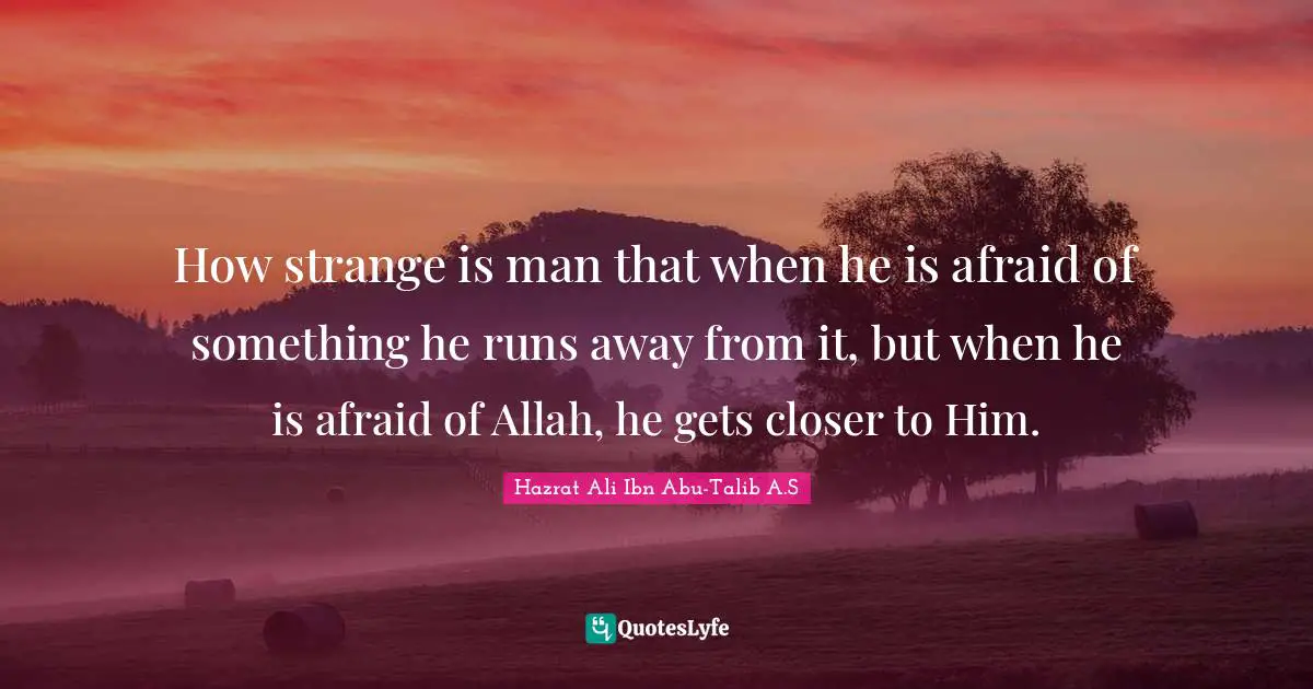 How strange is man that when he is afraid of something he runs away from it, but when he is afraid of Allah, he gets closer to Him.