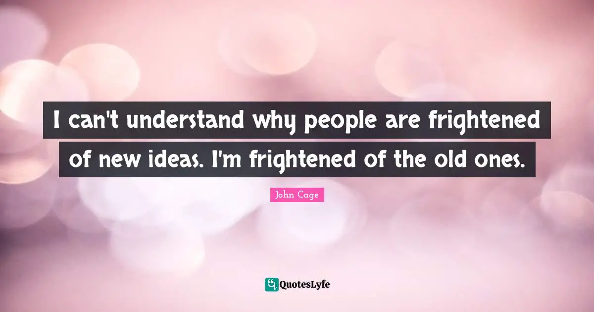 I can't understand why people are frightened of new ideas. I'm frightened of the old ones.
