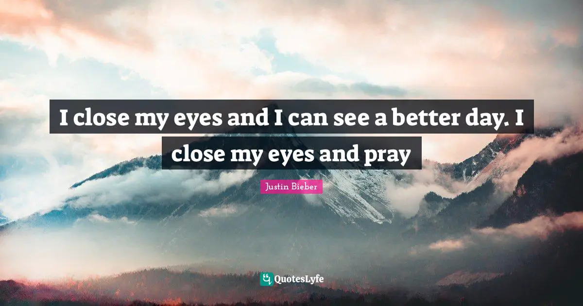Justin Bieber Quotes: "I close my eyes and I can see a better day. I close my eyes and pray"