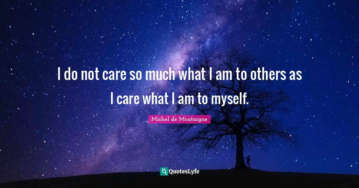 I do not care so much what I am to others as I care what I am to myself.