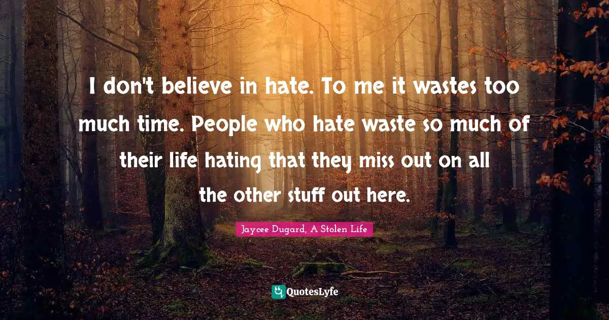 I don't believe in hate. To me it wastes too much time. People who hate waste so much of their life hating that they miss out on all the other stuff out here.