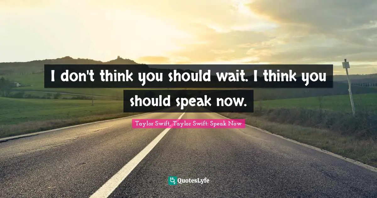 Taylor Swift, Taylor Swift: Speak Now Quotes: I don't think you should wait. I think you should speak now.