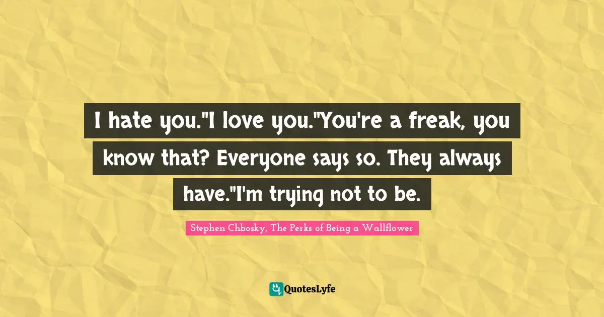 Stephen Chbosky, The Perks Of Being A Wallflower Quotes: "I hate you."I love you."You're a freak, you know that? Everyone says so. They always have."I'm trying not to be."