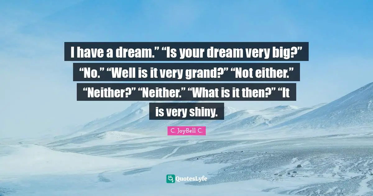 I have a dream.” “Is your dream very big?” “No.” “Well is it very grand?” “Not either.” “Neither?” “Neither.” “What is it then?” “It is very shiny.