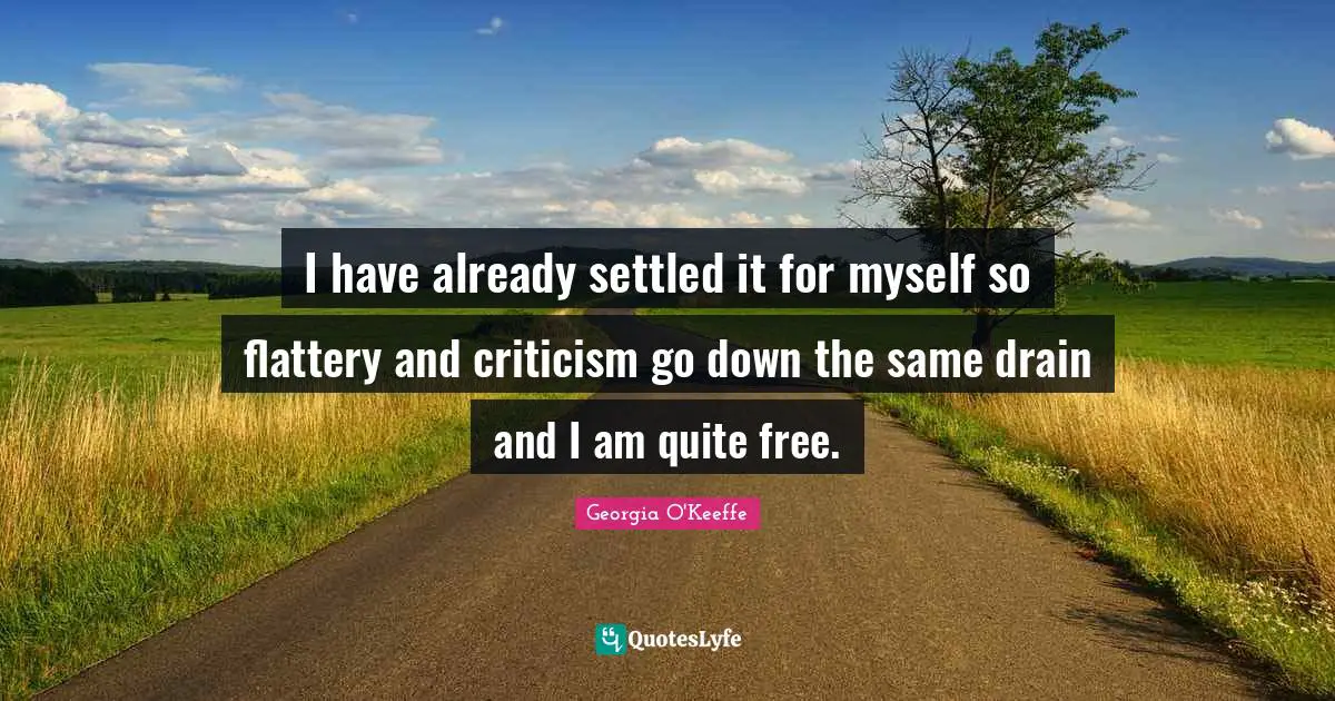 Georgia O'Keeffe Quotes: "I have already settled it for myself so flattery and criticism go down the same drain and I am quite free."