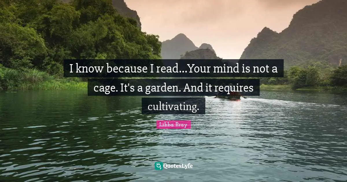 Libba Bray Quotes: "I know because I read...Your mind is not a cage. It's a garden. And it requires cultivating."