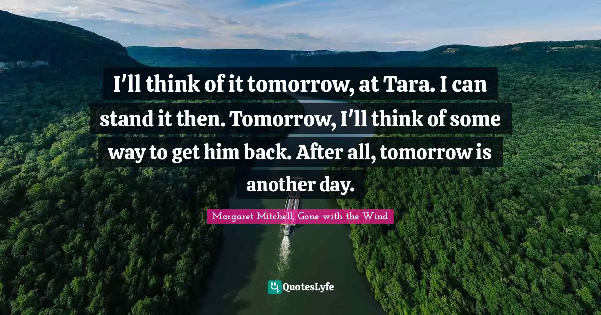 I'll think of it tomorrow, at Tara. I can stand it then. Tomorrow, I'll think of some way to get him back. After all, tomorrow is another day.