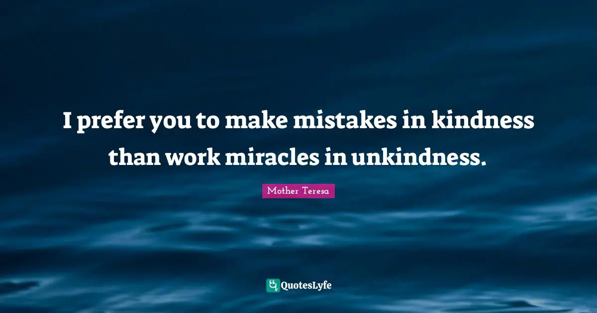 I prefer you to make mistakes in kindness than work miracles in unkindness.
