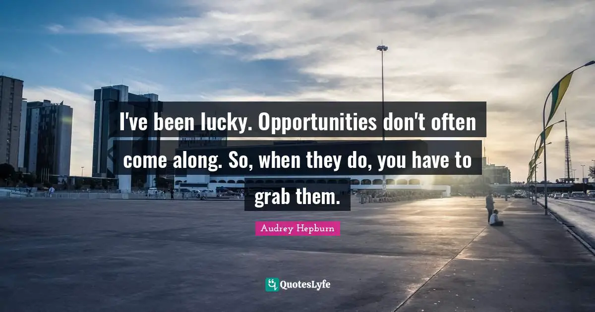 Audrey Hepburn Quotes: "I've been lucky. Opportunities don't often come along. So, when they do, you have to grab them."