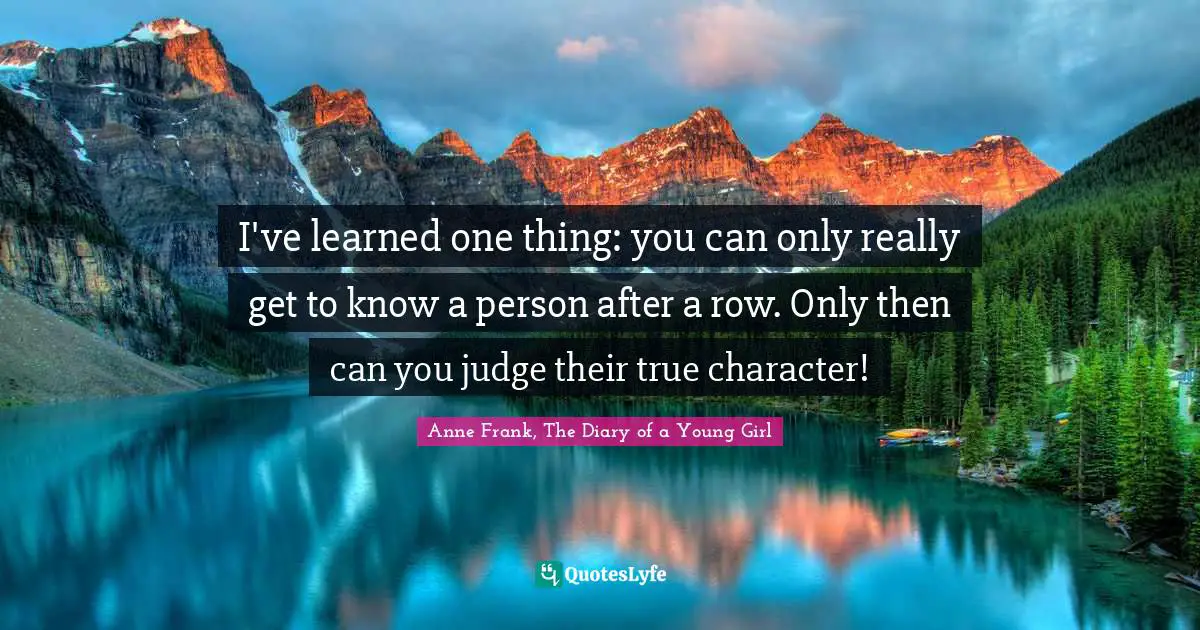Anne Frank, The Diary of a Young Girl Quotes: I've learned one thing: you can only really get to know a person after a row. Only then can you judge their true character!