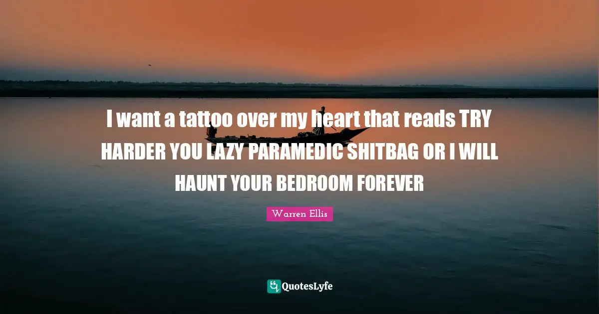 Warren Ellis Quotes: "I want a tattoo over my heart that reads TRY HARDER YOU LAZY PARAMEDIC SHITBAG OR I WILL HAUNT YOUR BEDROOM FOREVER"