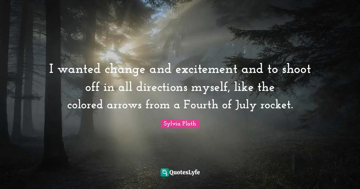 I wanted change and excitement and to shoot off in all directions myself, like the colored arrows from a Fourth of July rocket.