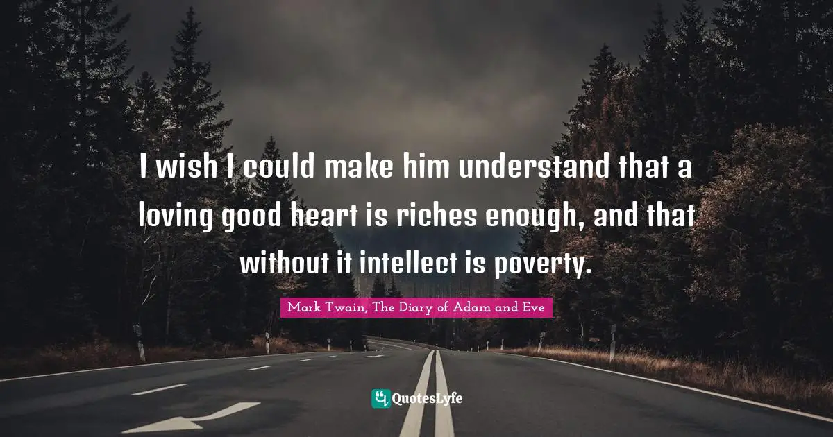 I wish I could make him understand that a loving good heart is riches enough, and that without it intellect is poverty.