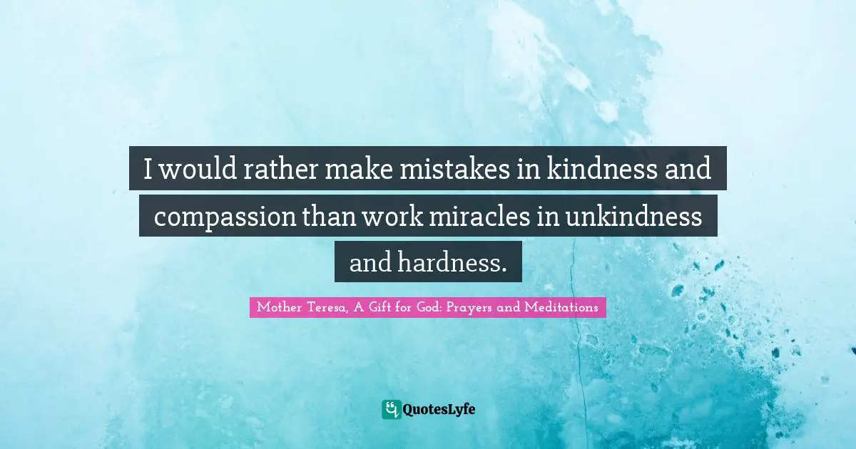 I would rather make mistakes in kindness and compassion than work miracles in unkindness and hardness.
