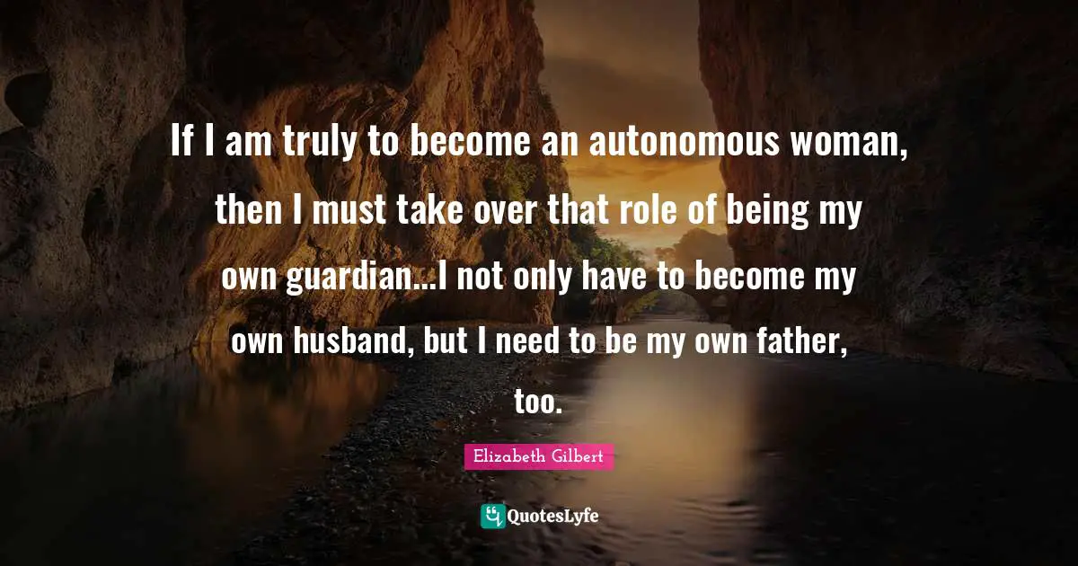 If I am truly to become an autonomous woman, then I must take over that role of being my own guardian...I not only have to become my own husband, but I need to be my own father, too.