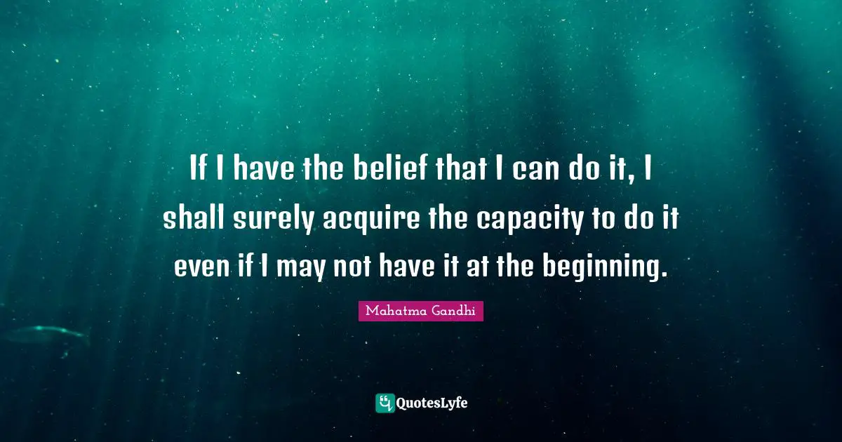 If I have the belief that I can do it, I shall surely acquire the capacity to do it even if I may not have it at the beginning.