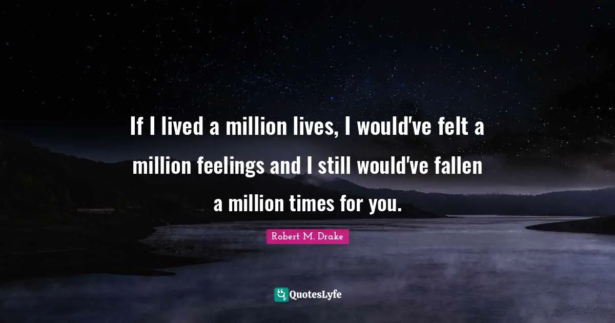 Robert M. Drake Quotes: If I lived a million lives, I would've felt a million feelings and I still would've fallen a million times for you.