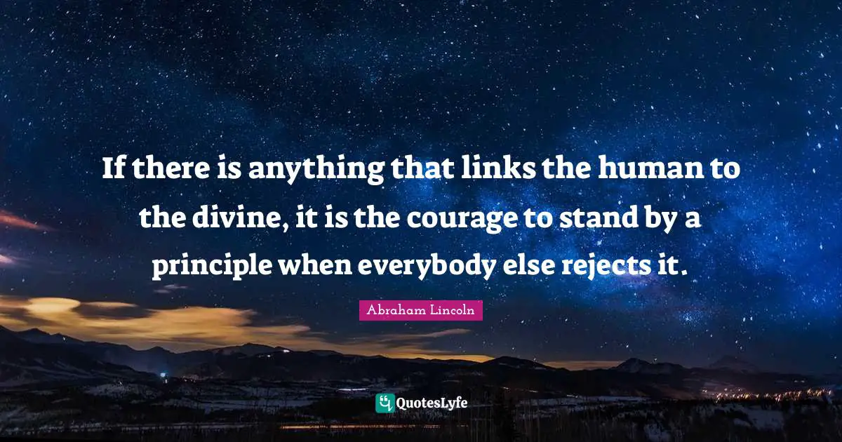 Public Quotes: "If there is anything that links the human to the divine, it is the courage to stand by a principle when everybody else rejects it."