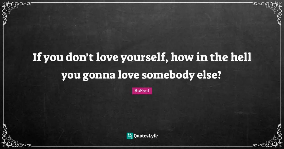 RuPaul Quotes: "If you don't love yourself, how in the hell you gonna love somebody else?"