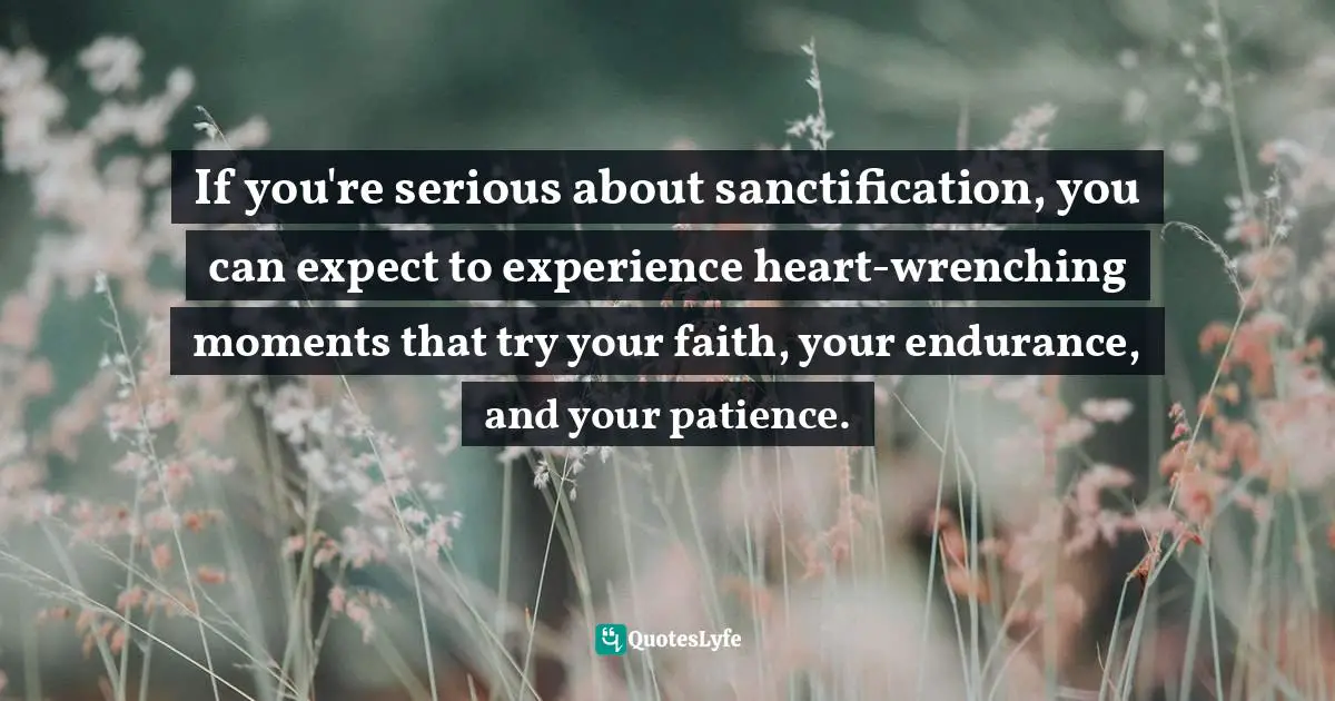 If you're serious about sanctification, you can expect to experience heart-wrenching moments that try your faith, your endurance, and your patience.