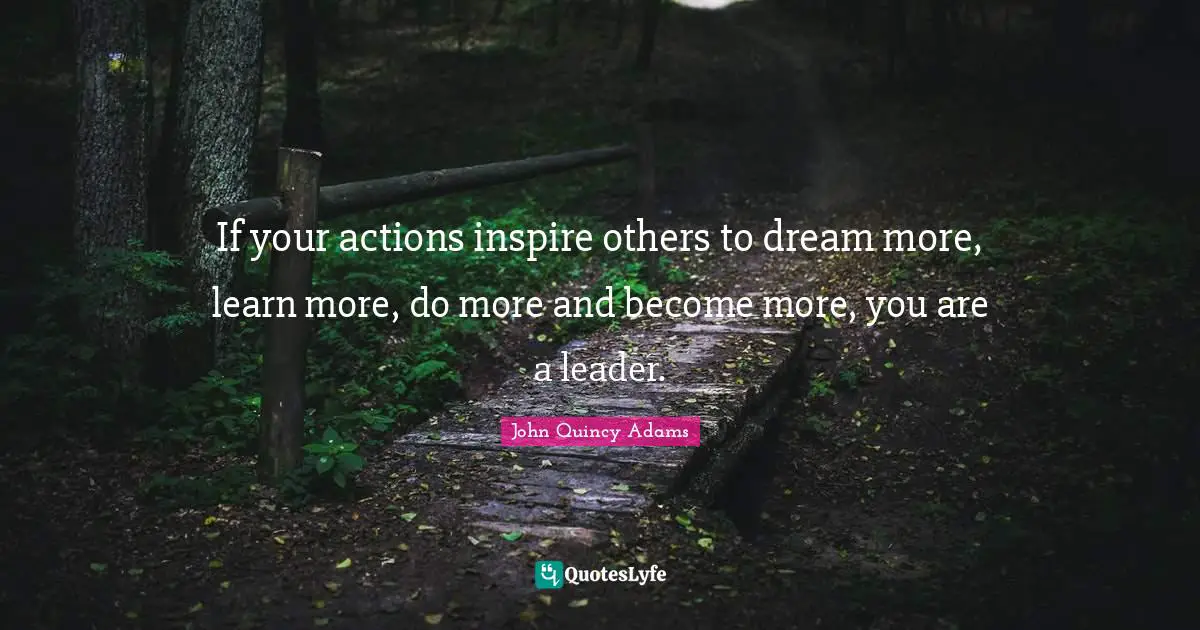 Leadership Quotes: "If your actions inspire others to dream more, learn more, do more and become more, you are a leader."