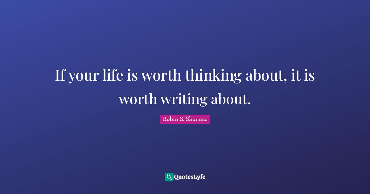 If your life is worth thinking about, it is worth writing about.
