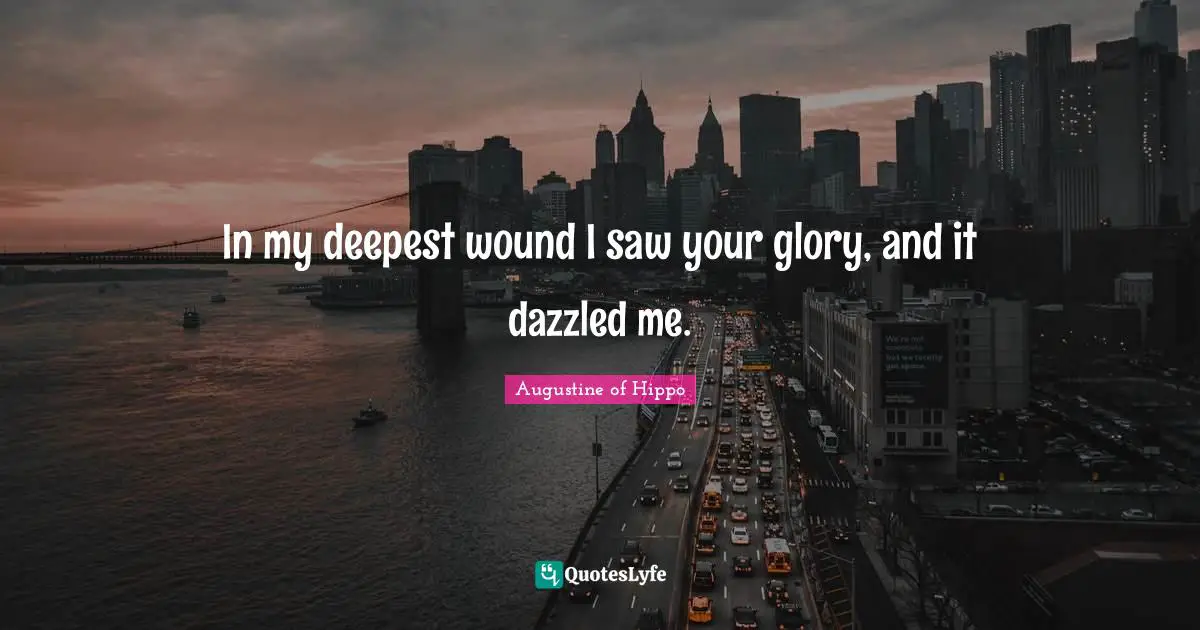 In my deepest wound I saw your glory, and it dazzled me.