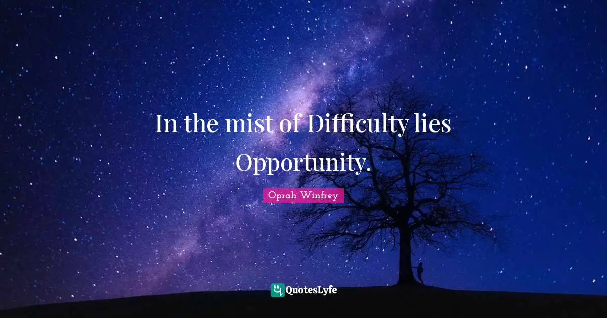 In the mist of Difficulty lies Opportunity.
