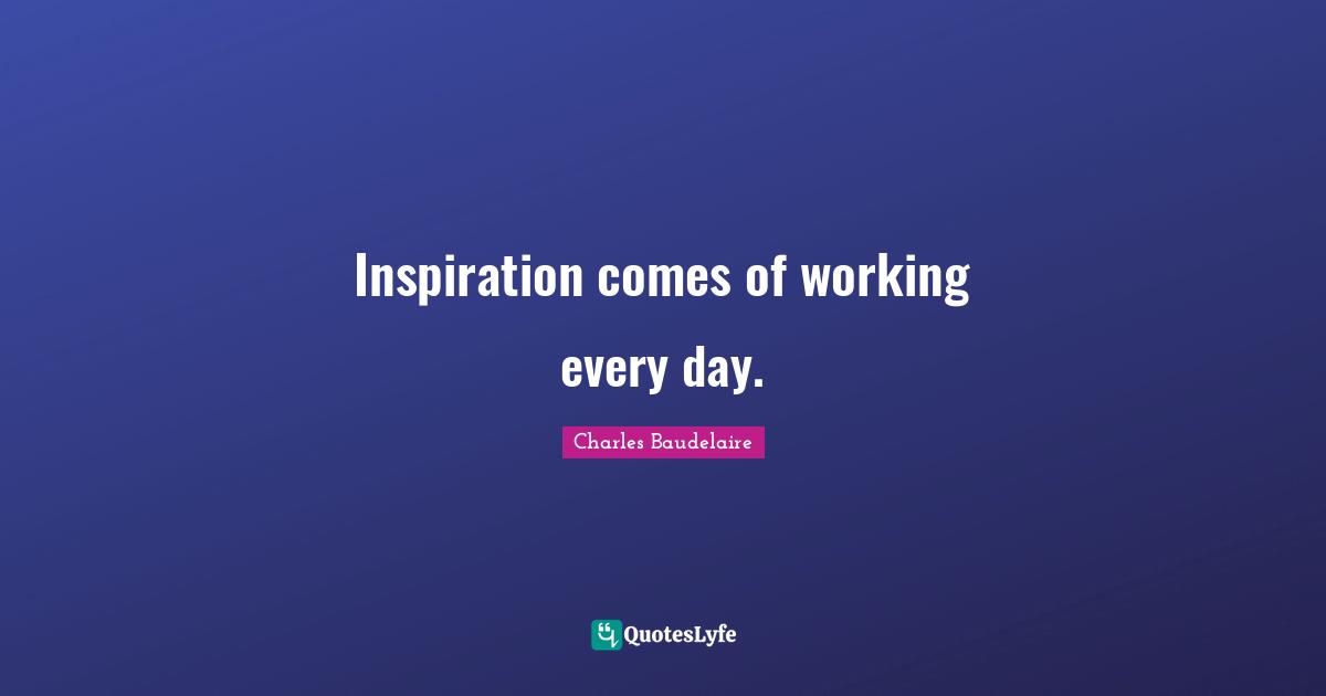 Charles Baudelaire Quotes: "Inspiration comes of working every day."
