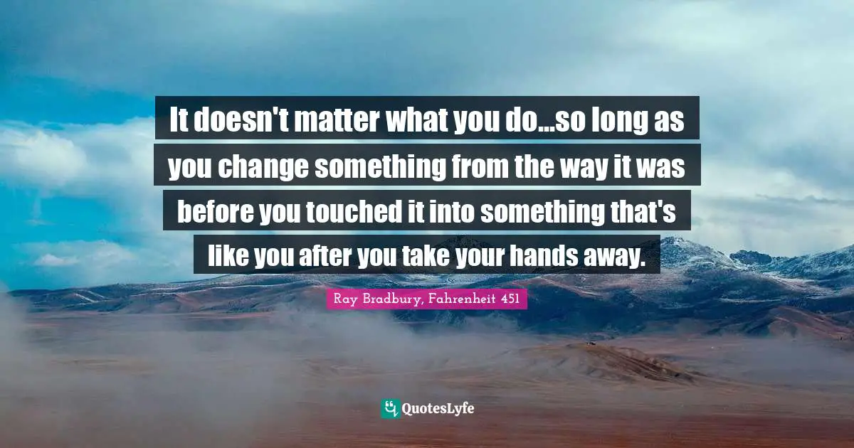 It doesn't matter what you do...so long as you change something from the way it was before you touched it into something that's like you after you take your hands away.