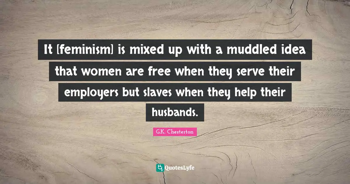 It [feminism] is mixed up with a muddled idea that women are free when they serve their employers but slaves when they help their husbands.