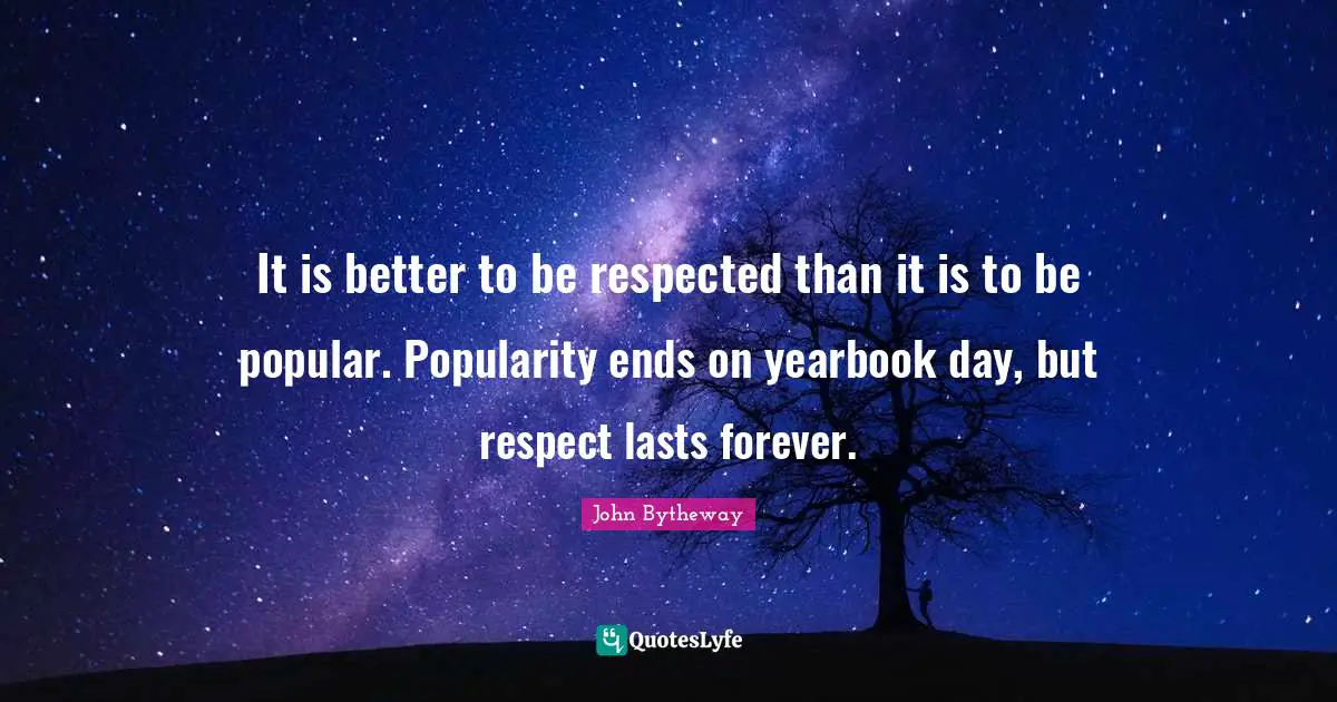 It is better to be respected than it is to be popular. Popularity ends on yearbook day, but respect lasts forever.