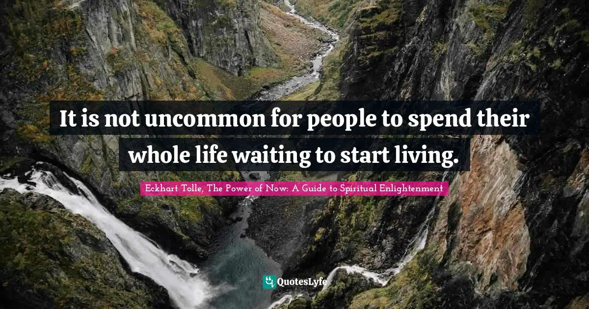 Eckhart Tolle, The Power of Now: A Guide to Spiritual Enlightenment Quotes: It is not uncommon for people to spend their whole life waiting to start living.