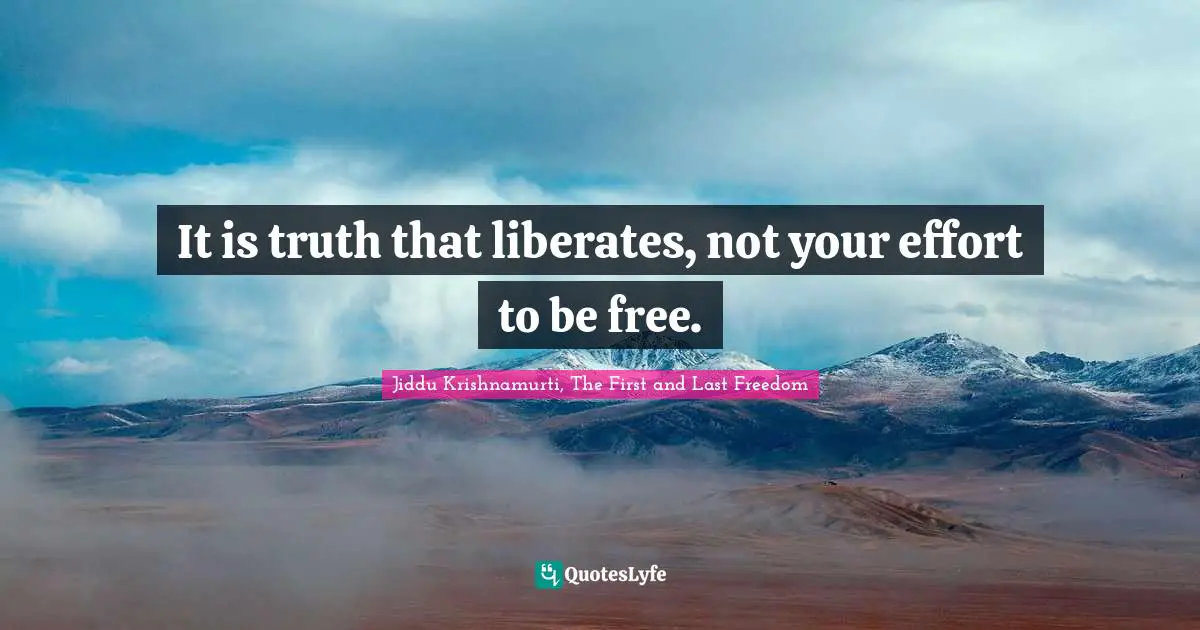Jiddu Krishnamurti Quotes: "It is truth that liberates, not your effort to be free."