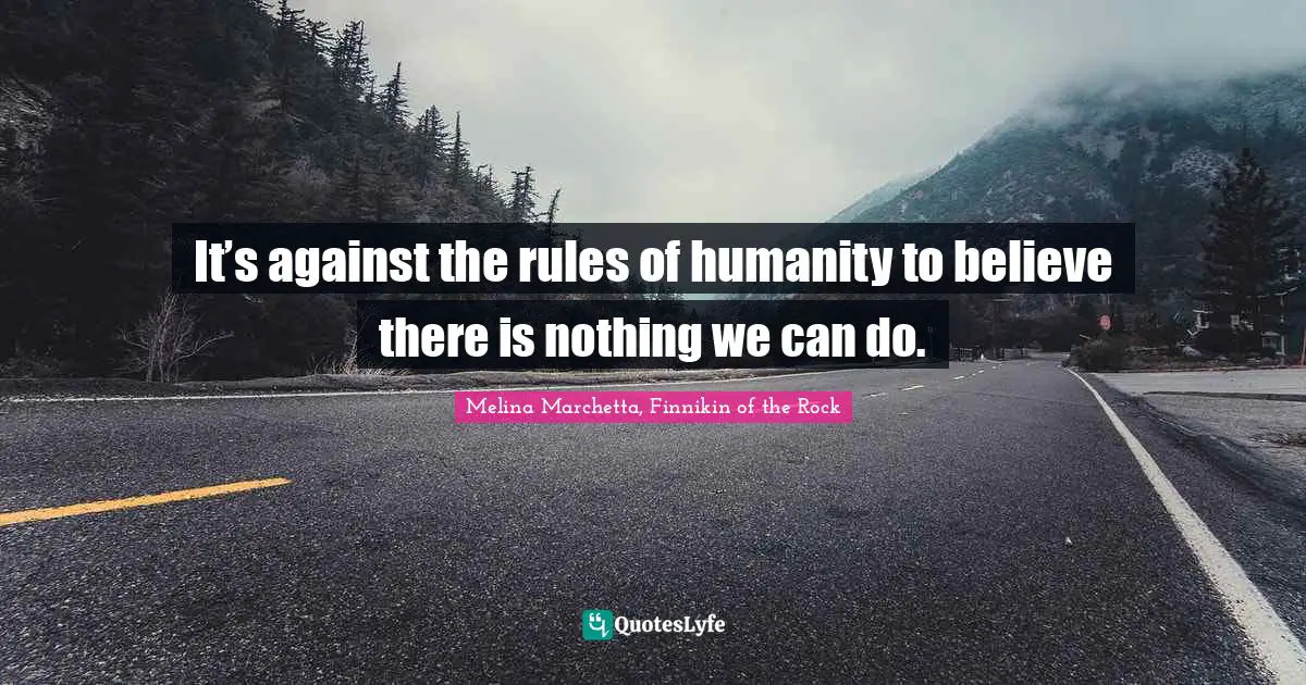 It’s against the rules of humanity to believe there is nothing we can do.