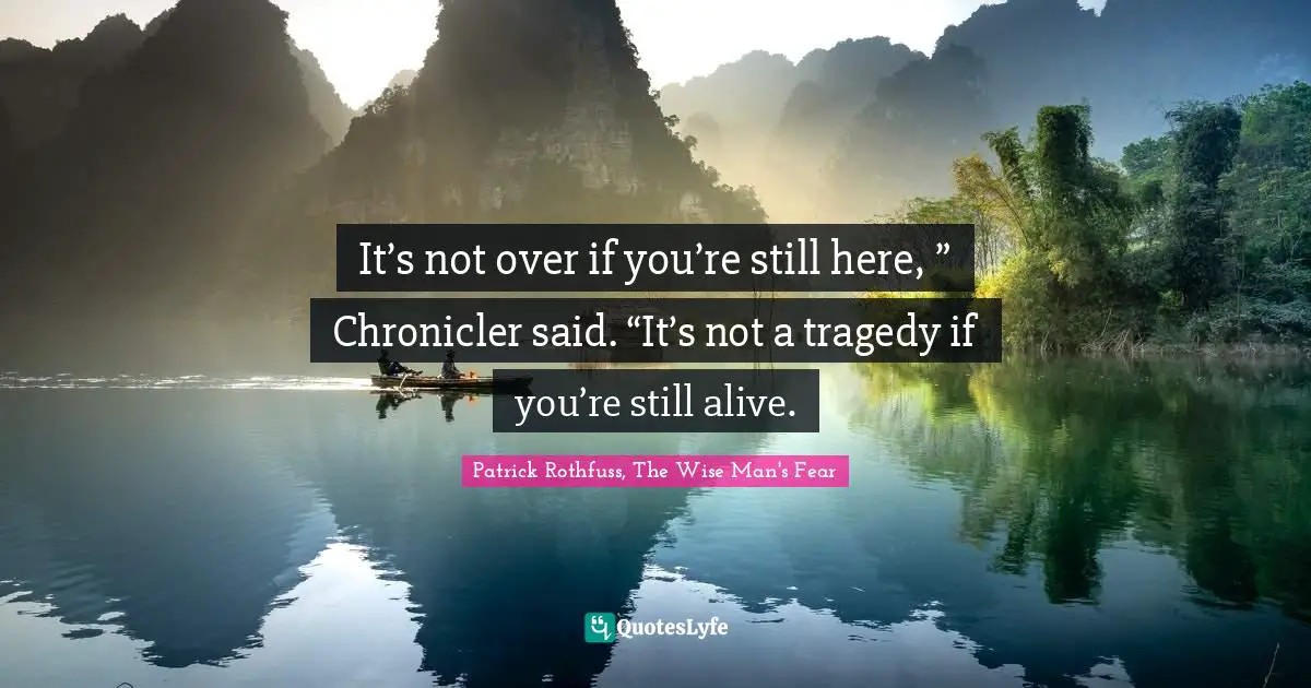 It’s not over if you’re still here, ” Chronicler said. “It’s not a tragedy if you’re still alive.