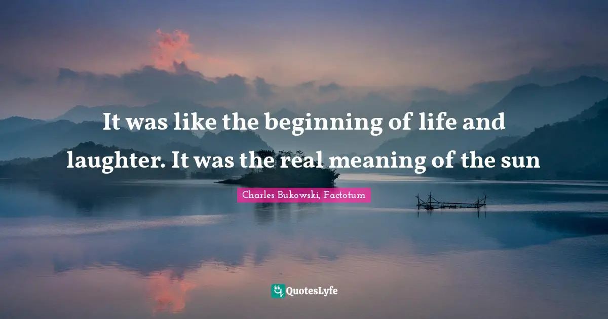 It was like the beginning of life and laughter. It was the real meaning of the sun