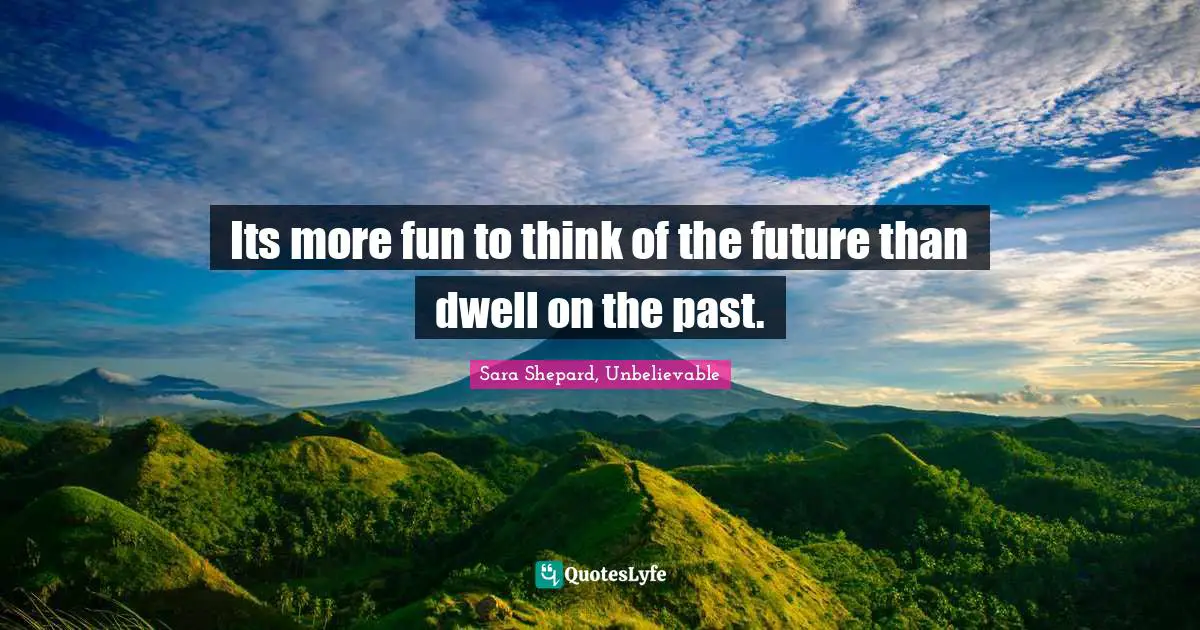 Its more fun to think of the future than dwell on the past.