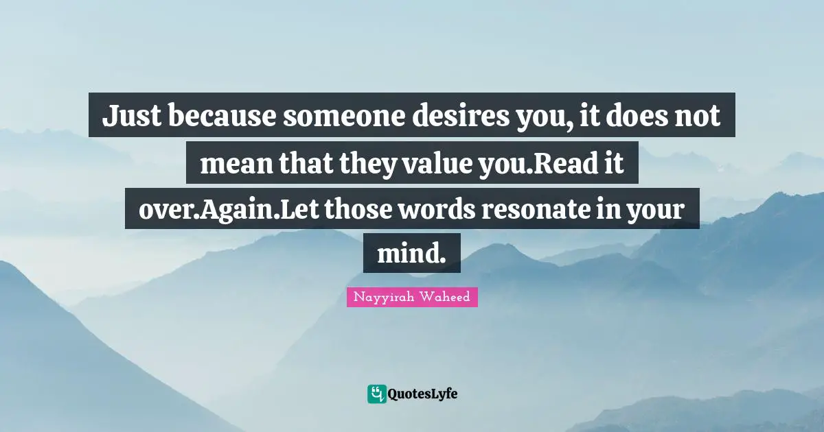 Just because someone desires you, it does not mean that they value you.Read it over.Again.Let those words resonate in your mind.