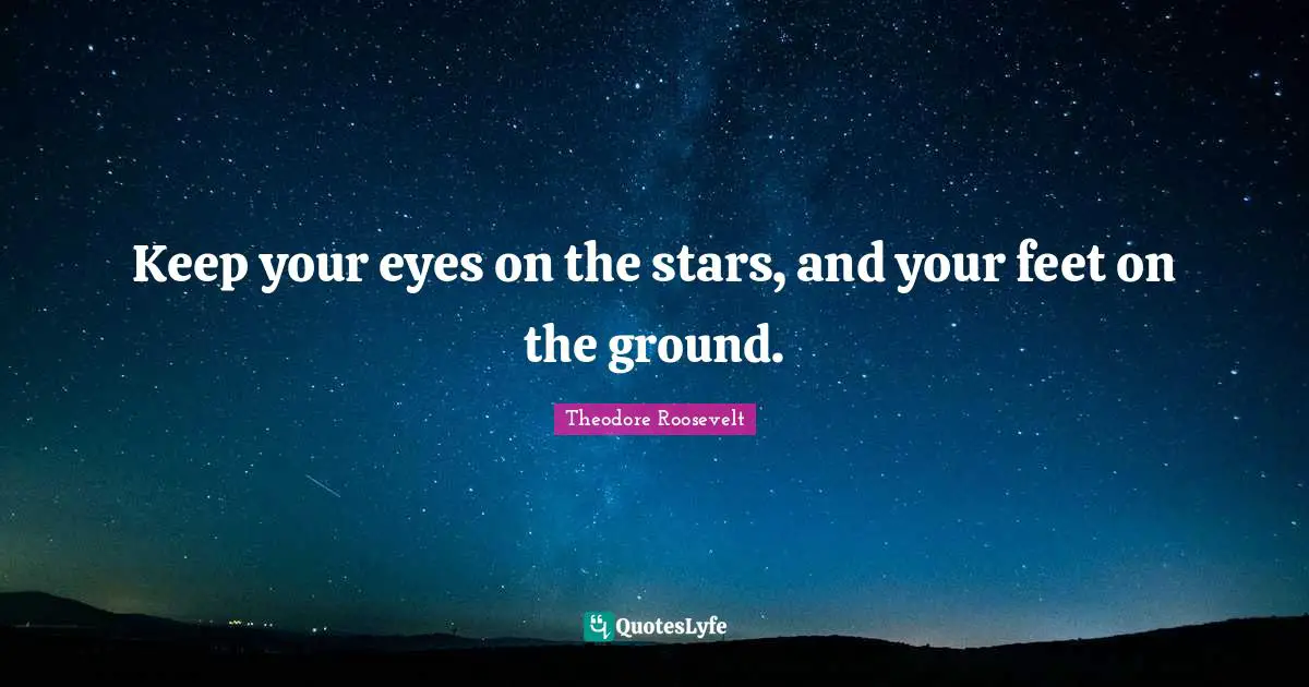 Theodore Roosevelt Quotes: Keep your eyes on the stars, and your feet on the ground.