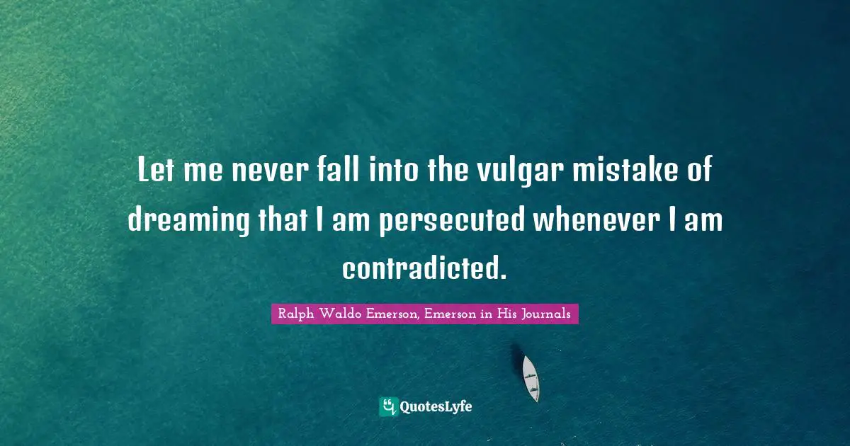 Opinions Quotes: "Let me never fall into the vulgar mistake of dreaming that I am persecuted whenever I am contradicted."