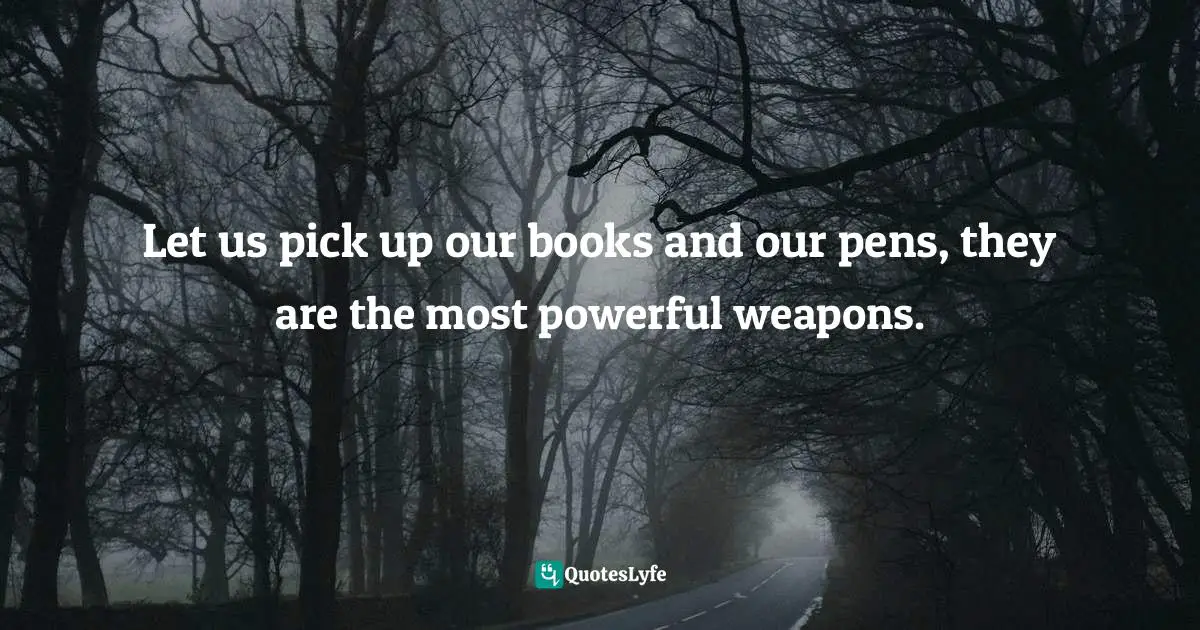 Let us pick up our books and our pens, they are the most powerful weapons.