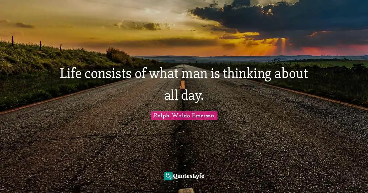 Life consists of what man is thinking about all day.