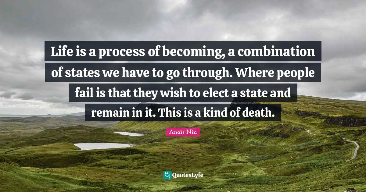 Life is a process of becoming, a combination of states we have to go through. Where people fail is that they wish to elect a state and remain in it. This is a kind of death.