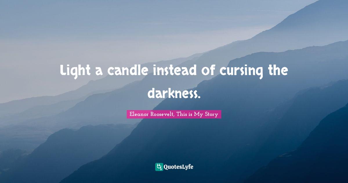 Light a candle instead of cursing the darkness.