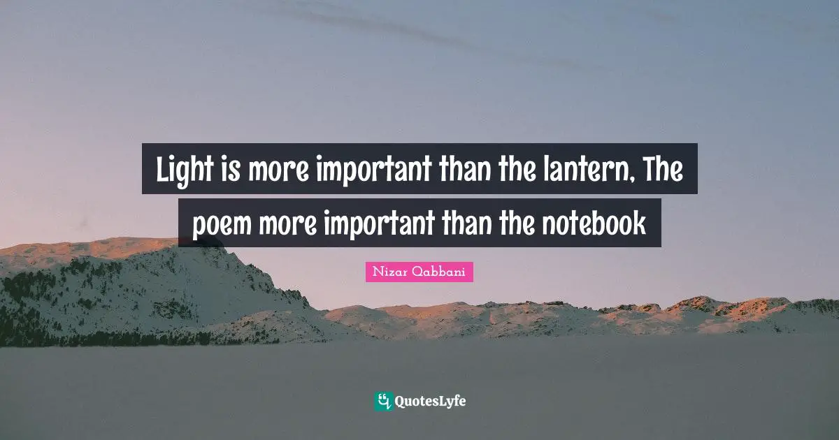 Poem Quotes: "Light is more important than the lantern, The poem more important than the notebook"