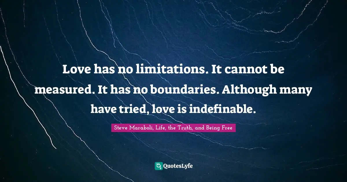 Love has no limitations. It cannot be measured. It has no boundaries. Although many have tried, love is indefinable.