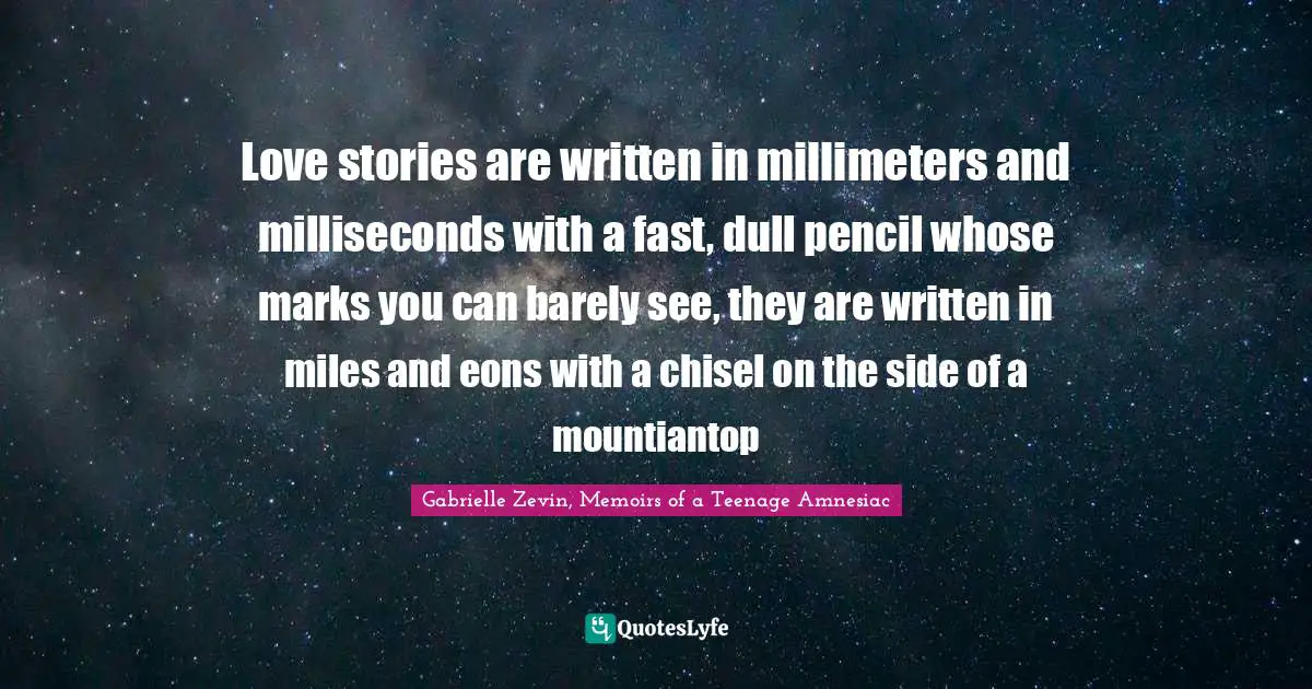 Love stories are written in millimeters and milliseconds with a fast, dull pencil whose marks you can barely see, they are written in miles and eons with a chisel on the side of a mountiantop